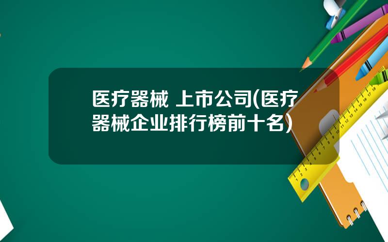 医疗器械 上市公司(医疗器械企业排行榜前十名)